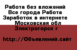 Работа без вложений - Все города Работа » Заработок в интернете   . Московская обл.,Электрогорск г.